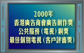 2000年香港廣告商會廣告創作獎公共服務（電視）銅獎2000年香港廣告商會廣告創作獎最佳個別電視（客戶評審獎）