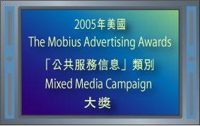2005年美國The Mobius Advertising Awards「公共服務信息」類別 Mixed Media Campaign大獎