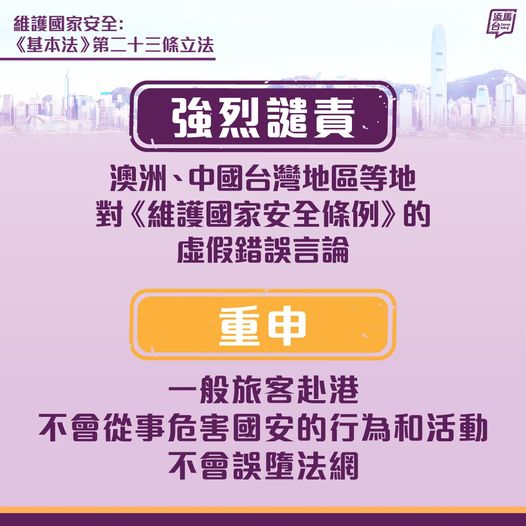 【強烈譴責】特區政府強烈譴責有國家及地區（包括澳洲及中國台灣地區），假借所謂外遊提示，誣衊抹黑《維護國家安全條例》生效後，赴港風險增加，「無須意圖亦可能觸犯法例」，這些言論是虛假、歪曲事實及危言聳聽，是散播恐懼的政治操弄。