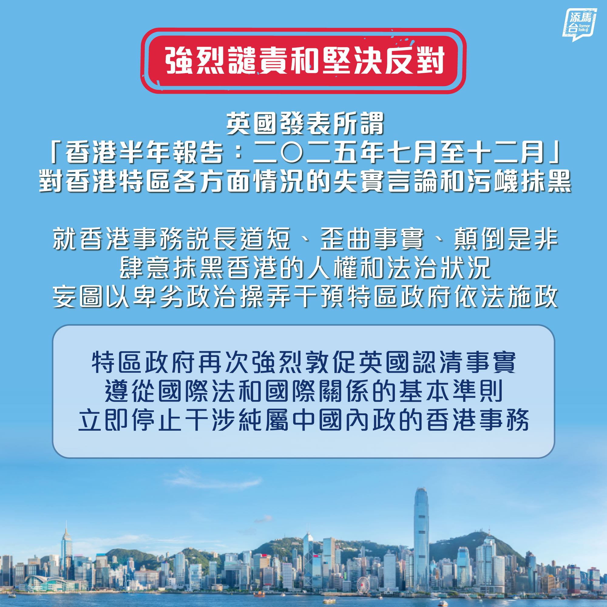 【强烈谴责】特区政府就英国发表所谓「香港半年报告：二○二五年七月至十二月」中对香港特区各方面情况的失实言论和污蔑抹黑，表示强烈谴责，并必须严厉直斥其非。报告就香港事务说长道短、歪曲事实、颠倒是非，肆意抹黑香港的人权和法治状况，妄图以卑劣政治操弄干预香港特区政府依法施政。